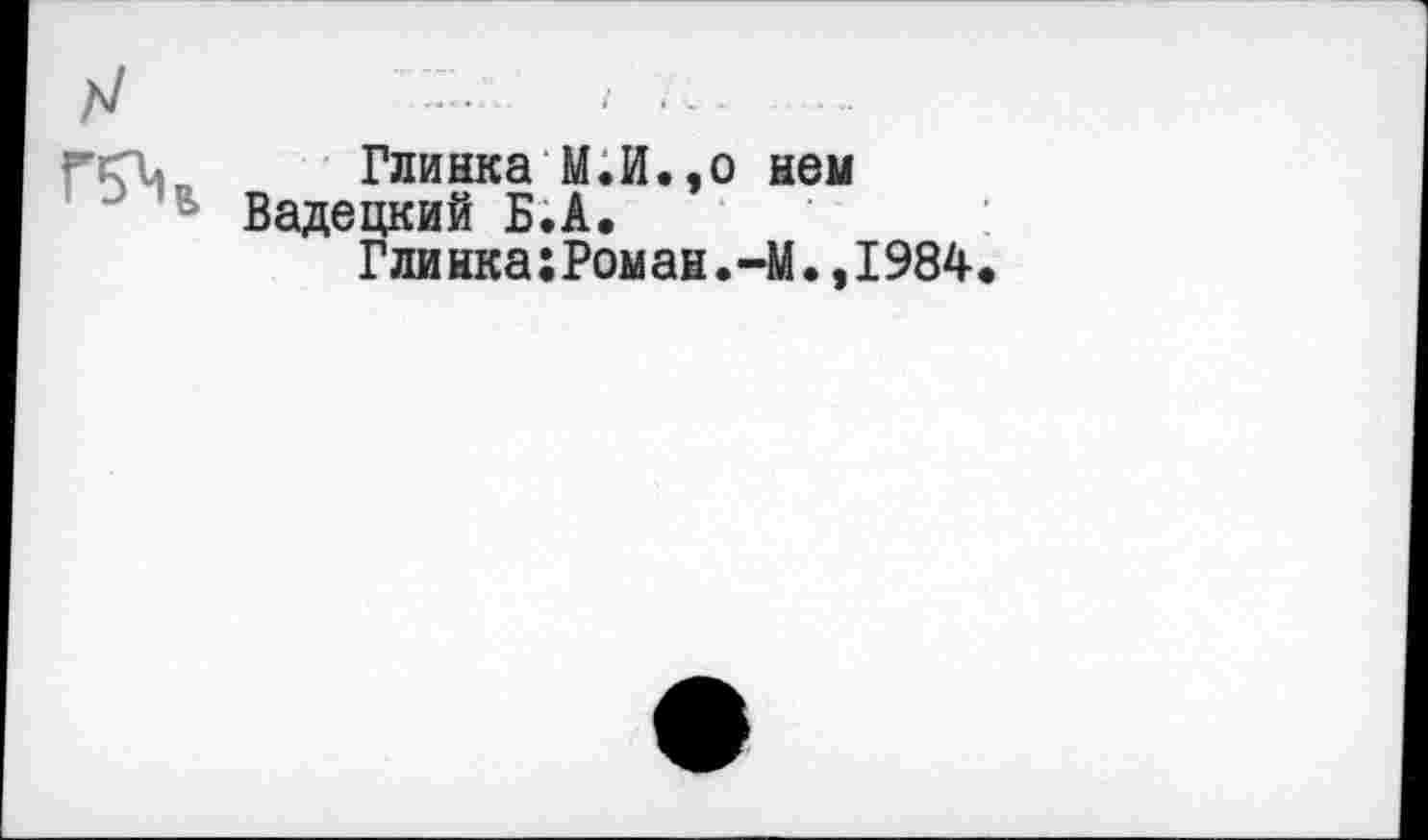 ﻿Г5Ч
Глинка М.И.,о Вадецкий Б.А.
Глинка:Роман.
нем
-М.,1984